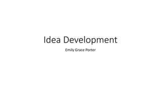 Idea Development
Emily Grace Porter
 