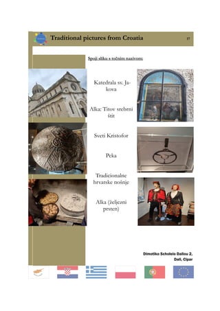 Traditional pictures from Croatia 17
Spoji sliku s točnim nazivom:
Katedrala sv. Ja-
kova
Alka: Titov srebrni
štit
Sveti Kristofor
Peka
Tradicionalne
hrvatske nošnje
Alka (željezni
prsten)
Dimotiko Scholeio Daliou 2,
Dali, Cipar
 