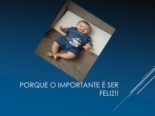 PORQUE O IMPORTANTE É SER
FELIZ!!
 