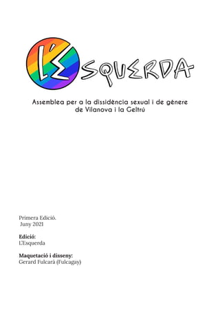 Primera Edició.
Juny 2021
Edició:
L’Esquerda
Maquetació i disseny:
Gerard Fulcarà (Fulcagay)
Assemblea per a la dissidència sexual i de gènere
de Vilanova i la Geltrú
 