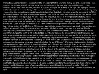 The next step was to make three copies of my title by selecting the title layer and clicking Ctrl and J, three times. I then
renamed the top copy original, the copy below that motion blur and the copy after that radial blur short. I then
renamed the last copy radial blur long, I did this by double-clicking on the lettering in the layer. This highlights the text
and I am then able to rename the layer. I then went over to filter, blur, radial blur, and selected it. When the tab opened,
I changed the blur method to zoom and the quality to best, then clicked ok. I then decreased the blurs opacity to 50%. I
did this whilst having the radial blur long layer selected. I then made the radial short layer active and then went to filter,
blur, and radial blur once again. But, this time I made the amount 25 instead of it being the default at 100. I then
changed the blend mode to soft light. I did this by locating the little dropdown menu underneath the layers tab. I then
made motion blur active and went to filter, blur, and motion blur. I then made the angle a similar line to my text wich
was around 13, and changed the distance to 10. I then clicked on the original layer and made a new layer above that.
Next I clicked option, ALT and Delete to fill the empty layer with the colour chosen which was black. I then went on over
to filter, render, and clouds. This made the layer completley filled with clouds. I then gave it an overlay effect by
choosing overlay in the little dropdown menu near the layers tab. I then clicked CMD and T, to transform the clouds
layer. I then changed the width to 200 instead of 100 and hit enter to make the change. I then made the original layer
active and then clicked the layer mask icon to make a layer mask next to it. The next step was for me to select the brush
tool and change the hardness to 0 and the size to a relatively large size which was 300. I also made the opacity to 80%
and then clicked on F5 on my keyboard to open up the brush pannel. I did this to make sure that nothing was checked
but smoothing. I then drew a relatively straight line below the word ‘Grimoire’. After doing this I wanted to duplicate
this over to another layer. I did this by selecting the layer and holding alt and dragging it down to the layer. I then made
the film scratches layers visible, by ticking the box beside both of them. I then scrolled down until I found the original
layer, once finding it I clicked on the thumbnail of it. Then I went to the radial blur layer and clicked on that, this
highlighted all of the layers in between both of the layers selected. I then clicked CMD and G, this put them all into a
group. I then renamed the group to text. Once I had done that, I opened the folder and clicked on the thumbnail of one
of the layers inside of the group that I had made. I then resized the text and held down shift and alt whilst making the
title smaller, to fit inside of the page. Next I clicked the small ‘x’ to close that tab and when the message appeared
asking me if I wanted to save the changes, I clicked yes to save the changes. Once doing this I wanted to add something
else that the tutorial did not add. I wanted to add some sort of creature to further emphasise that this is a horror story
fanzine. I decided to use an image of a werewolf. However, I wanted to edit the werewolf to make it fit in with
everything on the cover. So I copy and pasted it onto the Photoshop file and began to make it fit in with the rest of the
cover.
 