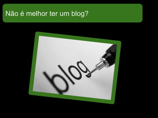 Não é melhor ter um blog?