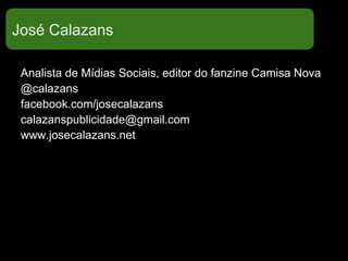 José Calazans
Analista de Mídias Sociais, editor do fanzine Camisa Nova
@calazans
facebook.com/josecalazans
calazanspublicidade@gmail.com
www.josecalazans.net