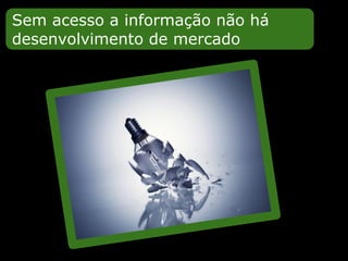 Sem acesso a informação não há
desenvolvimento de mercado