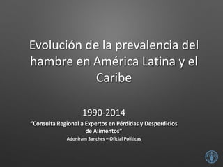 Evolución de la prevalencia del hambre en América Latina y el Caribe 
1990-2014 
“Consulta Regional a Expertos en Pérdidas y Desperdicios de Alimentos” 
Adoniram Sanches – Oficial Políticas  