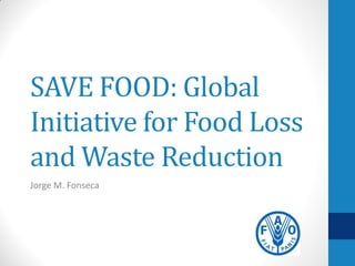 SAVE FOOD: Global Initiative for Food Loss and Waste Reduction 
Jorge M. Fonseca  
