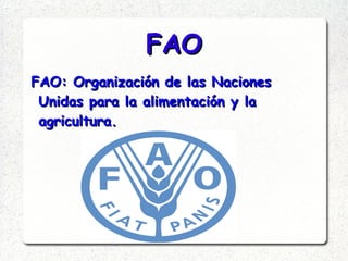 FAOFAO
FAO: Organización de las NacionesFAO: Organización de las Naciones
Unidas para la alimentación y laUnidas para la alimentación y la
agricultura.agricultura.
 