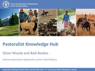 Pastoralist meeting of North Africa and the West Asia • 14 -16 January 2016, Hammamet, Tunisia
1
Pastoralist Knowledge Hub
Oliver Mundy and Badi Besbes
Food and Agriculture Organization of the United Nations
 