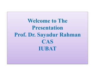 Welcome to The
Presentation
Prof. Dr. Sayadur Rahman
CAS
IUBAT
 