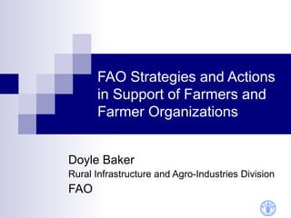 FAO Strategies and Actions
      in Support of Farmers and
      Farmer Organizations


Doyle Baker
Rural Infrastructure and Agro-Industries Division
FAO
 