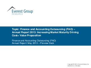 Topic: Finance and Accounting Outsourcing (FAO) –
Annual Report 2013: Increasing Market Maturity Driving
Cost+ Value Proposition
Finance and Accounting Outsourcing (FAO)
Annual Report: May 2013 – Preview Deck
Copyright © 2013, Everest Global, Inc.
EGR-2013-1-PD-0865
 