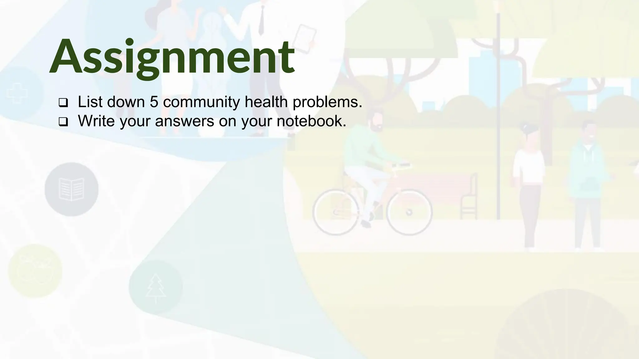 ❑ List down 5 community health problems.
❑ Write your answers on your notebook.
Assignment
 