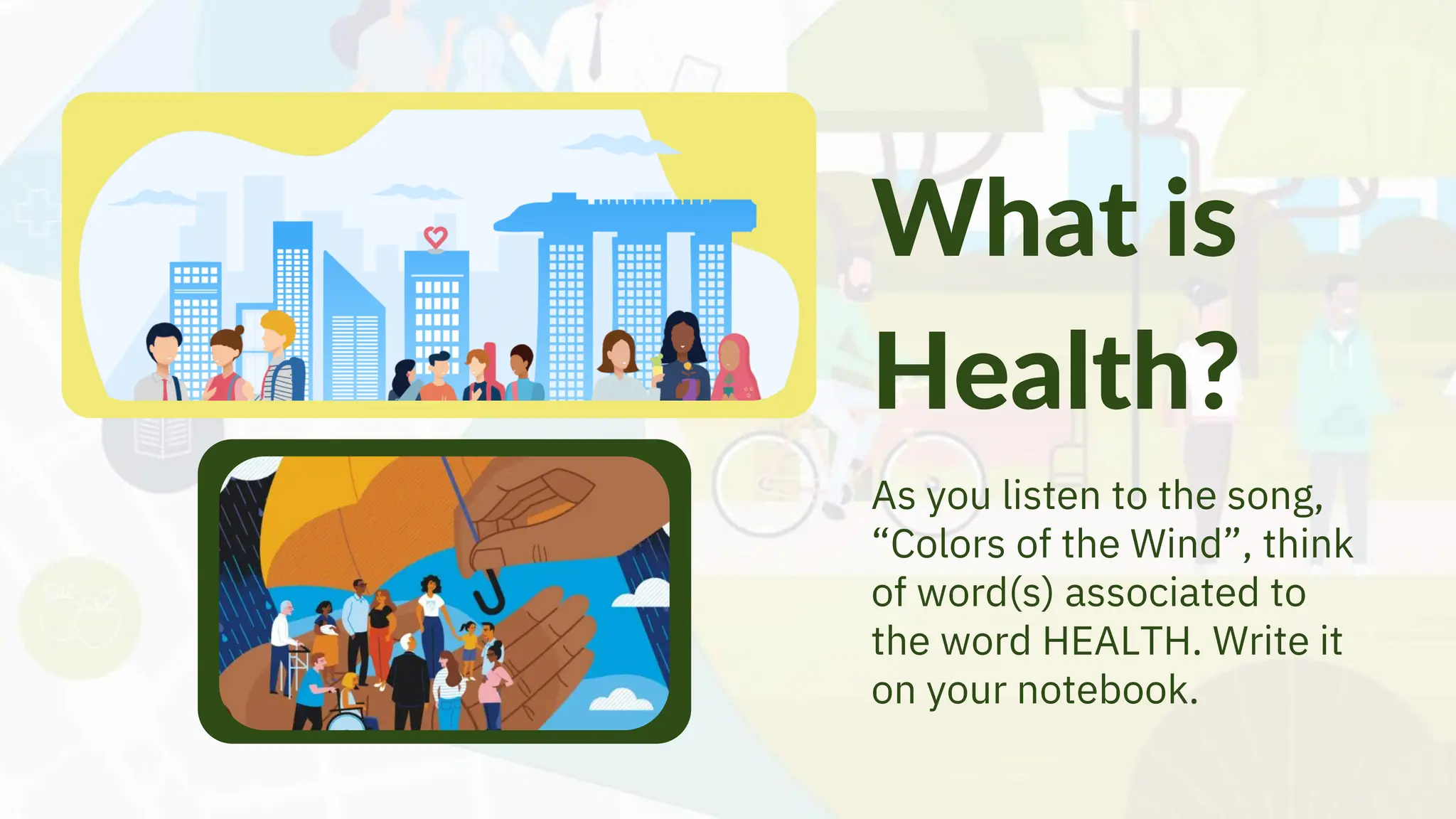 As you listen to the song,
“Colors of the Wind”, think
of word(s) associated to
the word HEALTH. Write it
on your notebook.
What is
Health?
 