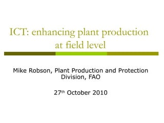 ICT: enhancing plant production
at field level
Mike Robson, Plant Production and Protection
Division, FAO
27th
October 2010
 