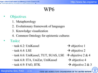 WP6 Objectives Metaphorology Evolutionary framework of languages Knowledge visualization Common Ontology for epistemic cultures Tasks : task 6.2: UniKassel      objective 1 task 6.4: LSE      objective 2 task 6.6: UniKassel, TUT, SUAS, LSE    objective 2 & 4 task 6.8: ITA, UniZar, UniKassel     objective 4 task 6.9: FAO, IITK     objective 2 & 3 