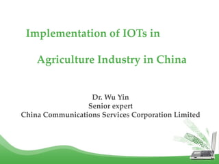 Dr. Wu Yin
Senior expert
China Communications Services Corporation Limited
Implementation of IOTs in
Agriculture Industry in China
 