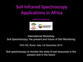 Soil Infrared Spectroscopy
Applications in Africa
International Workshop
Soil Spectroscopy: the present and future of Soil Monitoring
FAO HQ, Rome, Italy, 4-6 December 2013
Soil spectroscopy to monitor the state of soil resources in the
present and in the future
Keith D Shepherd
 