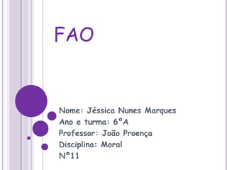 FAO Nome: Jéssica Nunes Marques Ano e turma: 6ºA Professor: João Proença Disciplina: Moral Nº11 