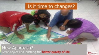 New Approach?
Technologies and learning for better quality of life
Is it time to changes?
 