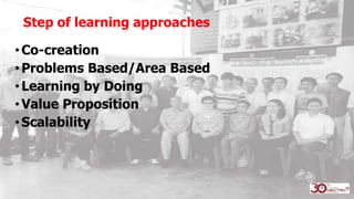 Step of learning approaches
•Co-creation
•Problems Based/Area Based
•Learning by Doing
•Value Proposition
•Scalability
 