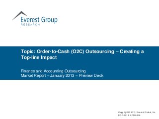 Topic: Order-to-Cash (O2C) Outsourcing – Creating a
Top-line Impact

Finance and Accounting Outsourcing
Market Report – January 2013 – Preview Deck




                                              Copyright © 2013, Everest Global, Inc.
                                              EGR-2013-1-PD-0816
 