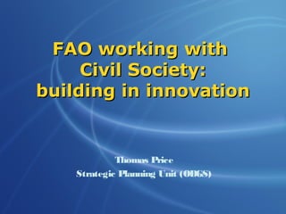 FAO working with
     Civil Society:
building in innovation


             Thomas Price
    Strategic Planning Unit (ODGS)
 