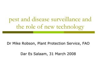 pest and disease surveillance and the role of new technology Dr Mike Robson, Plant Protection Service, FAO Dar Es Salaam, 31 March 2008 