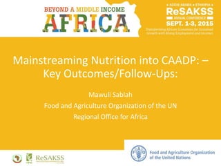 Mainstreaming Nutrition into CAADP: –
Key Outcomes/Follow-Ups:
Mawuli Sablah
Food and Agriculture Organization of the UN
Regional Office for Africa
 