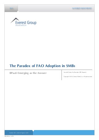2012                                           AN EVEREST GROUP REPORT




         The Paradox of FAO Adoption in SMBs
                                        Saurabh Gupta, Vice President, BPO Research
         BPaaS Emerging as the Answer
                                        Copyright © 2012, Everest Global, Inc. All rights reserved.




        research.everestgrp.com

EGR-2012-4-1-0715
 