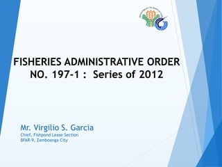 FISHERIES ADMINISTRATIVE ORDER
NO. 197-1 : Series of 2012
Mr. Virgilio S. Garcia
Chief, Fishpond Lease Section
BFAR-9, Zamboanga City
 
