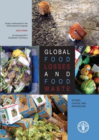 Study conducted for the
  International Congress

           SAVE FOOD!

      at Interpack2011
   Düsseldorf, Germany




                           Global
                           f o o d
                           losses
                           a n d
                           f o o d
                           waste
                                     extent,
                                     causes and
                                     prevention
 