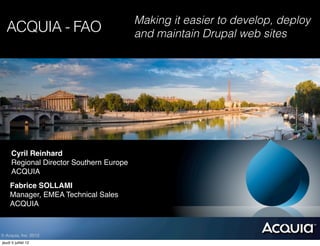 Making it easier to develop, deploy
  ACQUIA - FAO                            and maintain Drupal web sites




      Cyril Reinhard
      Regional Director Southern Europe
      ACQUIA
     Fabrice SOLLAMI
     Manager, EMEA Technical Sales
     ACQUIA



© Acquia, Inc. 2012.
jeudi 5 juillet 12
 
