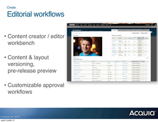 Create

        Editorial workflows

    • Content creator / editor
      workbench

    • Content & layout
      versioning,
      pre-release preview

    • Customizable approval
      workﬂows



© Acquia, Inc. 2012.
jeudi 5 juillet 12
 