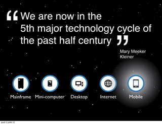 “               We are now in the
                     5th major technology cycle of


                                                       ”
                     the past half century
                                                           Mary Meeker
                                                           Kleiner




            Mainframe Mini-computer   Desktop   Internet      Mobile




jeudi 5 juillet 12
 