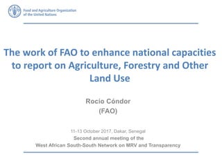 The work of FAO to enhance national capacities
to report on Agriculture, Forestry and Other
Land Use
Rocío Cóndor
(FAO)
11-13 October 2017, Dakar, Senegal
Second annual meeting of the
West African South-South Network on MRV and Transparency
 
