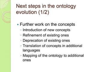Next steps in the ontology
evolution (1/2)


Further work on the concepts
◦
◦
◦
◦

Introduction of new concepts
Refinemen...