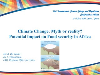Climate Change: Myth or reality?
Potential impact on Food security in Africa
2nd International Climate Change and Population
Conference on Africa
3-7 June 2013, Accra, Ghana
Mr. B. De Ridder
Dr L. Thiombiano
FAO, Regional Office for Africa
 