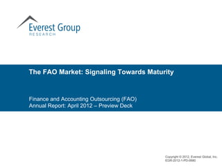 The FAO Market: Signaling Towards Maturity


Finance and Accounting Outsourcing (FAO)
Annual Report: April 2012 – Preview Deck




                                           Copyright © 2012, Everest Global, Inc.
                                           EGR-2012-1-PD-0680
 