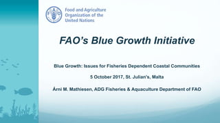 FAO’s Blue Growth Initiative
Blue Growth: Issues for Fisheries Dependent Coastal Communities
5 October 2017, St. Julian's, Malta
Árni M. Mathiesen, ADG Fisheries & Aquaculture Department of FAO
 