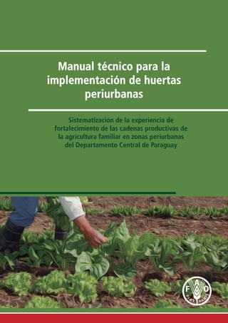 Manual técnico para la
implementación de huertas
periurbanas
Sistematización de la experiencia de
fortalecimiento de las cadenas productivas de
la agricultura familiar en zonas periurbanas
del Departamento Central de Paraguay
 