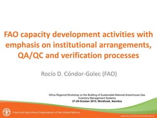 FAO capacity development activities with
emphasis on institutional arrangements,
QA/QC and verification processes
Africa Regional Workshop on the Building of Sustainable National Greenhouse Gas
Inventory Management Systems
27-29 October 2015, Windhoek, Namibia
Rocío D. Cóndor-Golec (FAO)
 