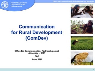 Office for Communication, Partnerships and Advocacy
Subdirección de Investigación y Extensión

Food and Agriculture
Organization of the
United Nations

Communication
for Rural Development
(ComDev)
Office for Communication, Partnerships and
Advocacy – OCP
FAO
Rome, 2013

1

 