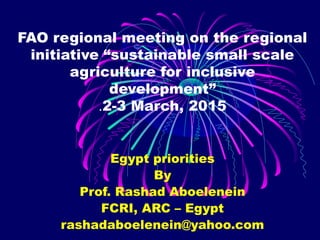 FAO regional meeting on the regional
initiative “sustainable small scale
agriculture for inclusive
development”
2-3 March, 2015.
Egypt priorities
By
Prof. Rashad Aboelenein
FCRI, ARC – Egypt
rashadaboelenein@yahoo.com
 