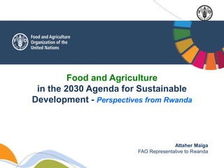 Food and Agriculture
in the 2030 Agenda for Sustainable
Development - Perspectives from Rwanda
Attaher Maiga
FAO Representative to Rwanda
 