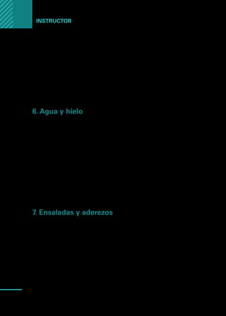 Manual
para
manipuladores
de
alimentos
80
Instructor
El mantenimiento en refrigeración de los productos de esta área que así lo
requieran, incluye por lo tanto el control de la temperatura y el tiempo de perma-
nencia como puntos críticos de interés.
Algunos enlatados, en especial de fruta, también son usados para repostería
y debido a su proceso de elaboración industrial son de bajo riesgo; en cambio
algunas frutas frescas que se usan como adorno, tienen mayor riesgo de conta-
minación, por lo que deben ser lavadas y desinfectadas.
6. Agua y hielo
Estos dos productos son de mucho uso en los servicios de comida y como fue
explicado, tanto uno como otro, deben cumplir con los requisitos de potabi-
lidad del agua.
En la actualidad, las aguas tratadas y embotelladas para consumo, son una
alternativa de calidad confiable, cuando el agua de suministro de la red no está
disponible o carece de los controles en tanques y cañerías. Será necesario ase-
gurarse que los proveedores de aguas embotelladas, sean empresas de recono-
cido prestigio dentro de la localidad.
Es común encontrar el hielo envuelto en bolsas plásticas o recipientes adecua-
dos, sin embargo, se debe tener cuidado al manipular teniendo siempre presente
que puede ser una fuente de contaminación.
7. Ensaladas y aderezos
Las preparaciones de este tipo de alimentos, llevan casi siempre huevos o sus
derivados como mayonesa. En ningún caso, debemos usar huevo crudo, ya que
éste puede estar contaminado con la bacteria Salmonella, razón por la cual tam-
poco es recomendable preparar mayonesas en el establecimiento. Es recomen-
dable elegir las preparadas industrialmente.
 