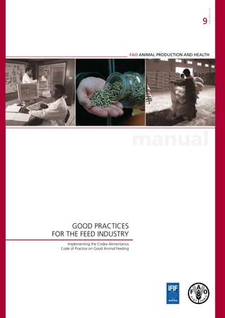 ISSN 1810-1119
                                                                         9


                                            FAO ANIMAL PRODUCTION AND HEALTH




                                            manual



     GOOD PRACTICES
FOR THE FEED INDUSTRY
     Implementing the Codex Alimentarius
  Code of Practice on Good Animal Feeding
 