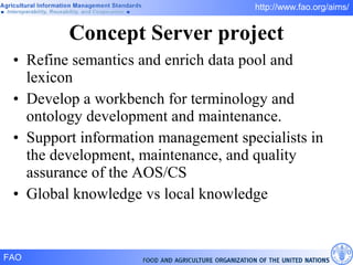 Concept Server project Refine semantics and enrich data pool and lexicon Develop a workbench for terminology and ontology development and maintenance.  Support information management specialists in the development, maintenance, and quality assurance of the AOS/CS Global knowledge vs local knowledge 