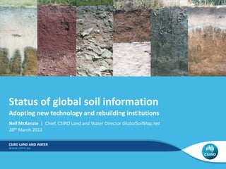 Adopting new technology and rebuilding institutions
CSIRO LAND AND WATER
Status of global soil information
Neil McKenzie | Chief, CSIRO Land and Water Director GlobalSoilMap.net
20th March 2012
 