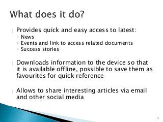 Provides quick and easy access to latest: 
◦ News 
◦ Events and link to access related documents 
◦ Success stories 
 D...