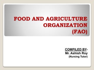 FOOD AND AGRICULTURE
ORGANIZATION
(FAO)
COMPILED BY-
Mr. Ashish Roy
(Nursing Tutor)
 